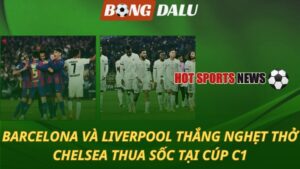 Barcelona và Liverpool thắng nghẹt thở